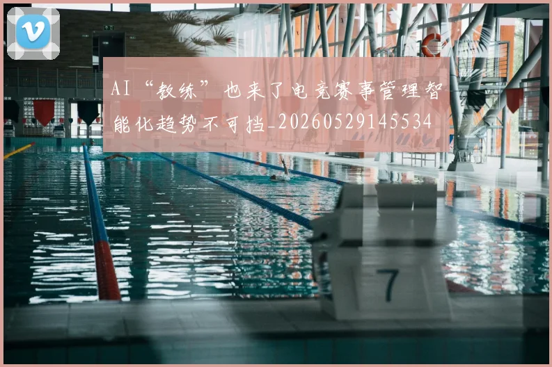 AI“教练”也来了电竞赛事管理智能化趋势不可挡_20260529145534