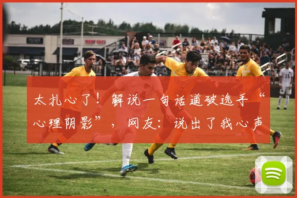 太扎心了!解说一句话道破选手“心理阴影”,网友:说出了我心声_20260707021845