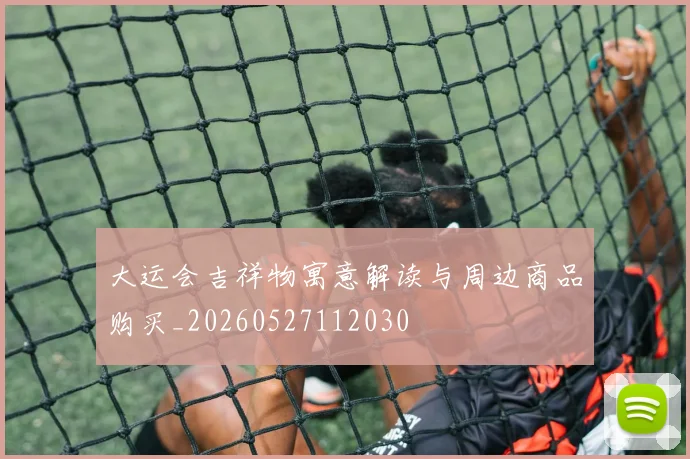 大运会吉祥物寓意解读与周边商品购买_20260527112030