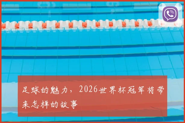 足球的魅力,2026世界杯冠军将带来怎样的故事
