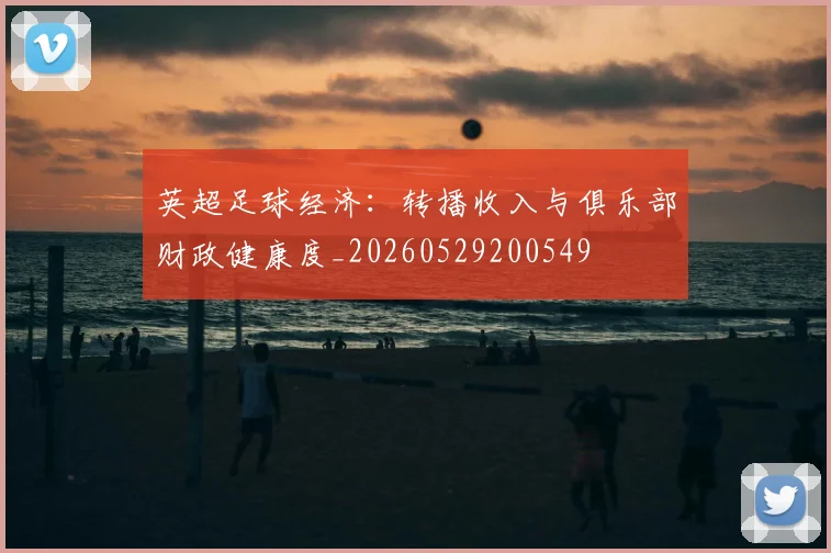 英超足球经济:转播收入与俱乐部财政健康度_20260529200549
