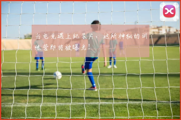 当电竞遇上纪录片，这所神秘的训练营即将被曝光！