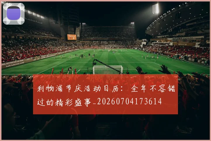 利物浦节庆活动日历:全年不容错过的精彩盛事_20260704173614