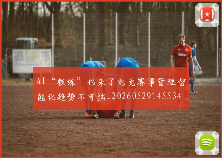 AI“教练”也来了电竞赛事管理智能化趋势不可挡_20260529145534