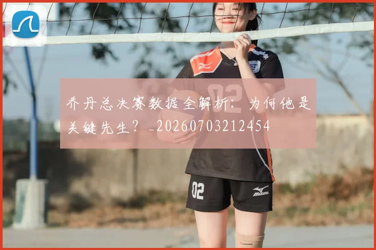 乔丹总决赛数据全解析:为何他是关键先生?_20260703212454