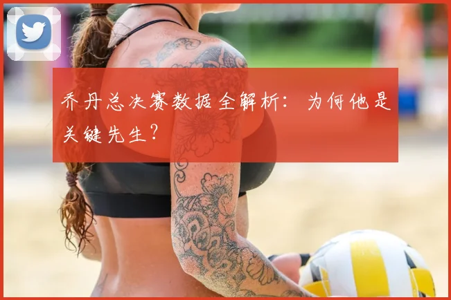 乔丹总决赛数据全解析:为何他是关键先生?