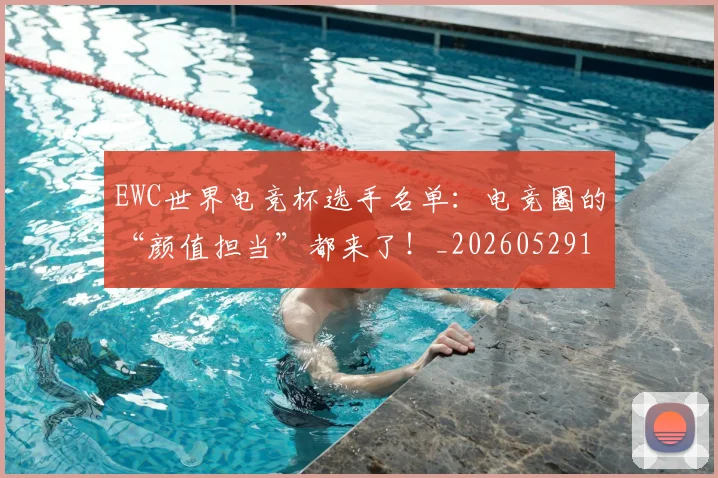 EWC世界电竞杯选手名单：电竞圈的“颜值担当”都来了！_20260529145735