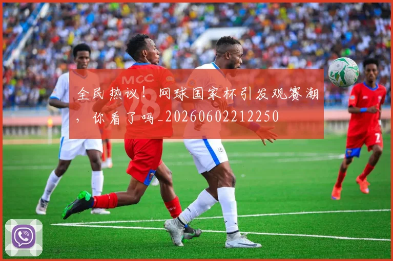 全民热议！网球国家杯引发观赛潮，你看了吗_20260602212250