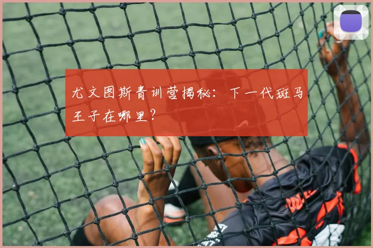 尤文图斯青训营揭秘:下一代斑马王子在哪里?
