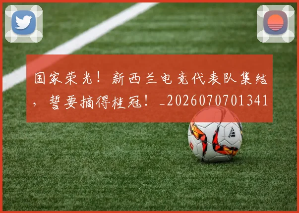 国家荣光!新西兰电竞代表队集结,誓要摘得桂冠!_20260707013417