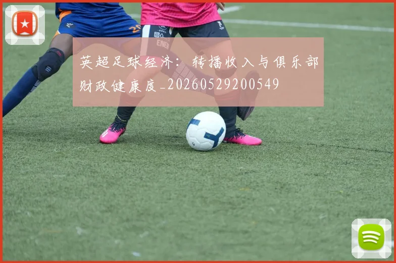 英超足球经济：转播收入与俱乐部财政健康度_20260529200549