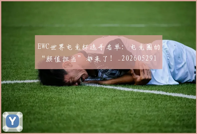 EWC世界电竞杯选手名单:电竞圈的“颜值担当”都来了!_20260529145735