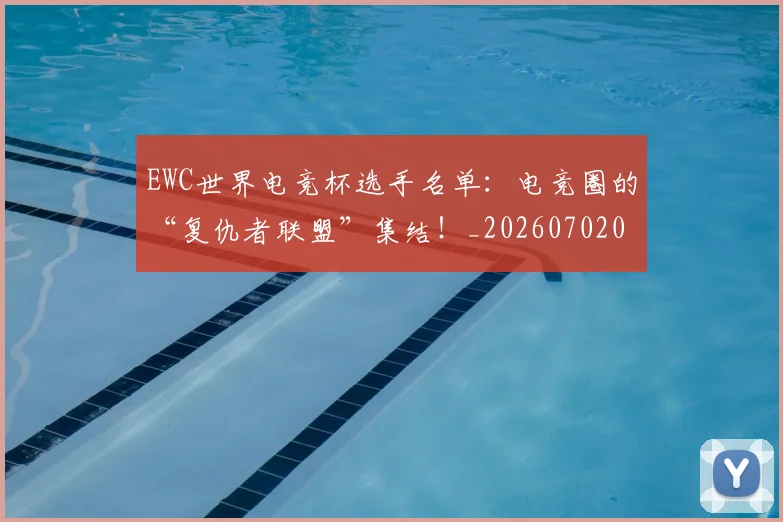EWC世界电竞杯选手名单：电竞圈的“复仇者联盟”集结！_20260702043017