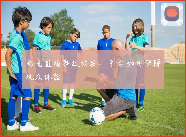 电竞直播事故频发,平台如何保障观众体验