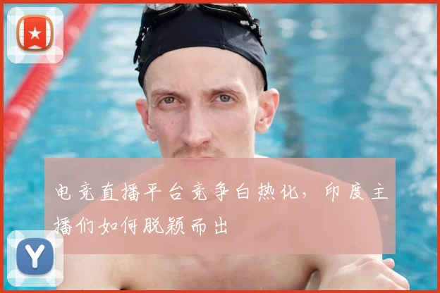 电竞直播平台竞争白热化,印度主播们如何脱颖而出