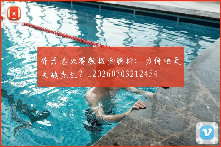 乔丹总决赛数据全解析:为何他是关键先生?_20260703212454