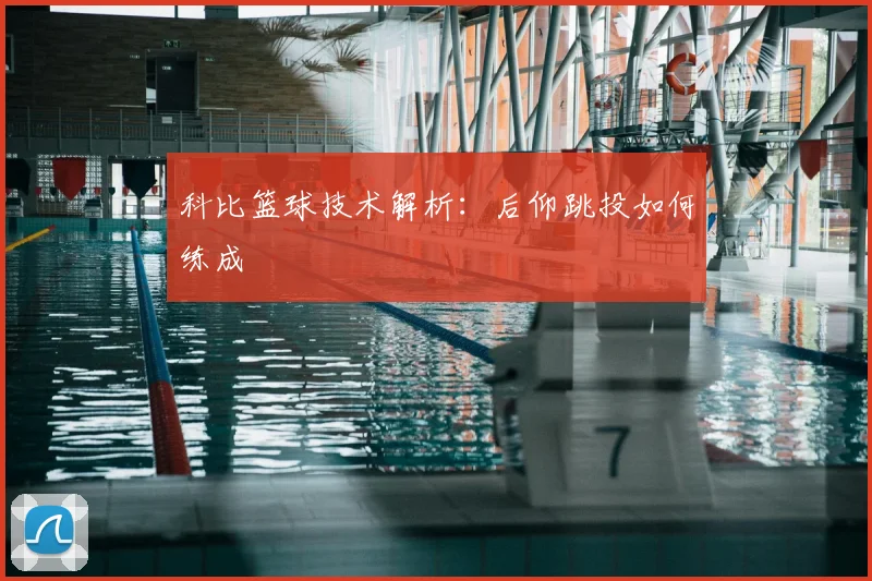 科比篮球技术解析:后仰跳投如何练成