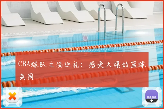 CBA球队主场巡礼：感受火爆的篮球氛围