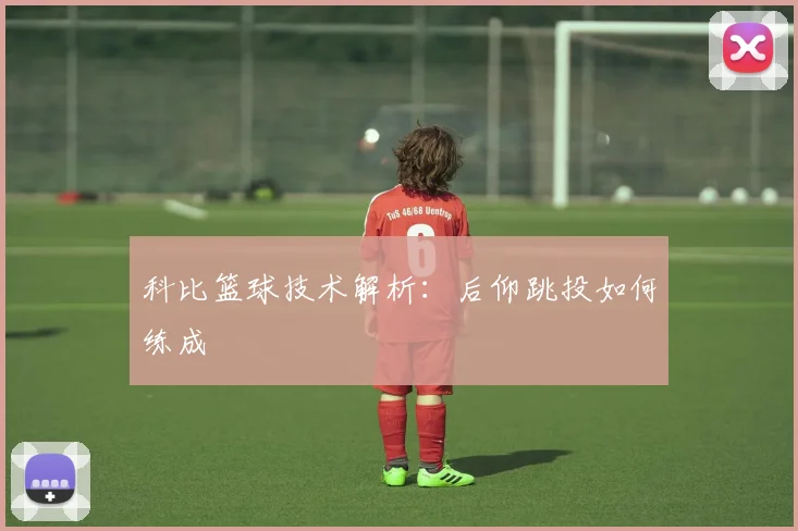 科比篮球技术解析:后仰跳投如何练成