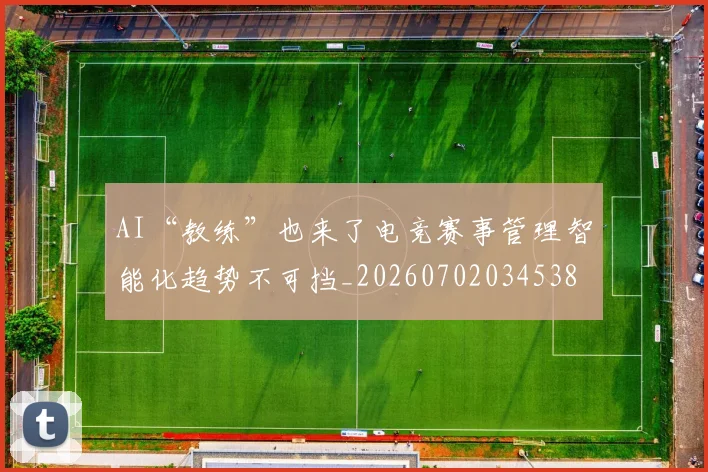 AI“教练”也来了电竞赛事管理智能化趋势不可挡_20260702034538