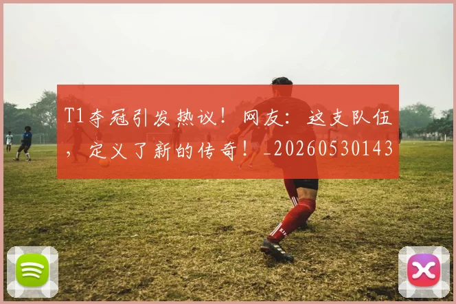 T1夺冠引发热议!网友:这支队伍,定义了新的传奇!_20260530143746