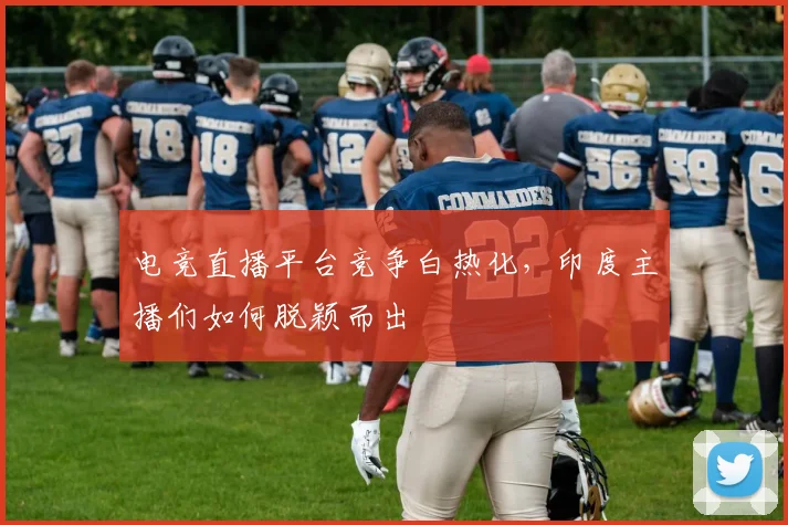 电竞直播平台竞争白热化,印度主播们如何脱颖而出