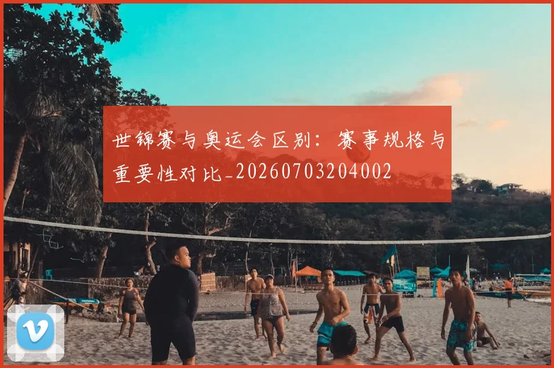 世锦赛与奥运会区别:赛事规格与重要性对比_20260703204002