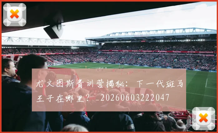 尤文图斯青训营揭秘：下一代斑马王子在哪里？_20260603222047