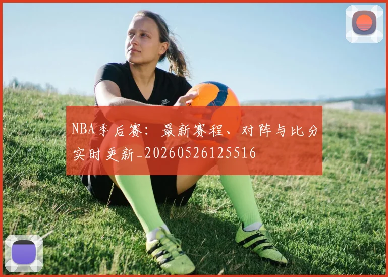 NBA季后赛:最新赛程、对阵与比分实时更新_20260526125516