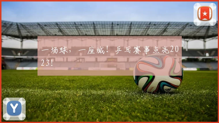 一场球,一座城!乒乓赛事点亮2023!