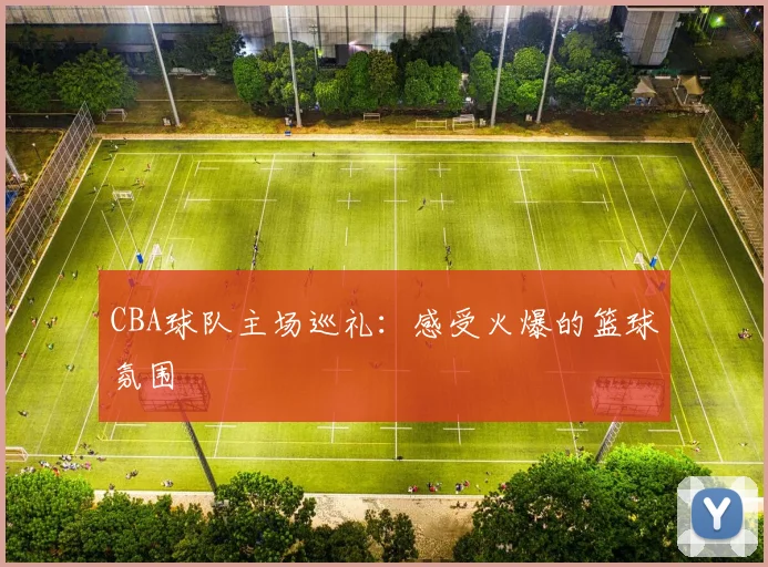 CBA球队主场巡礼:感受火爆的篮球氛围