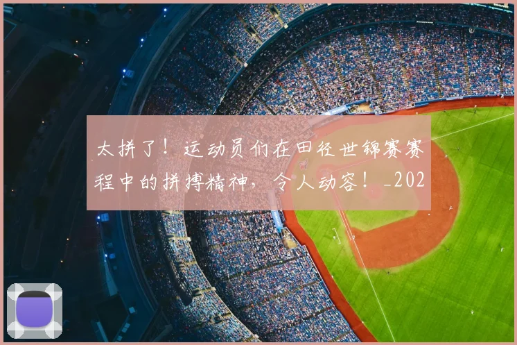太拼了！运动员们在田径世锦赛赛程中的拼搏精神，令人动容！_20260707021847