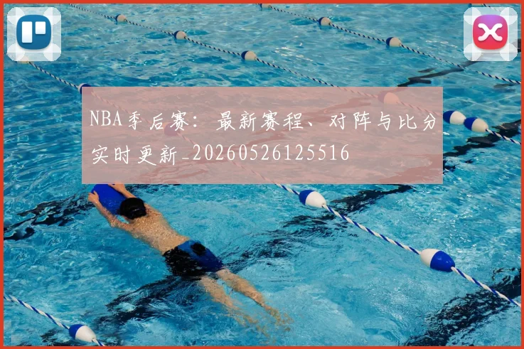 NBA季后赛:最新赛程、对阵与比分实时更新_20260526125516