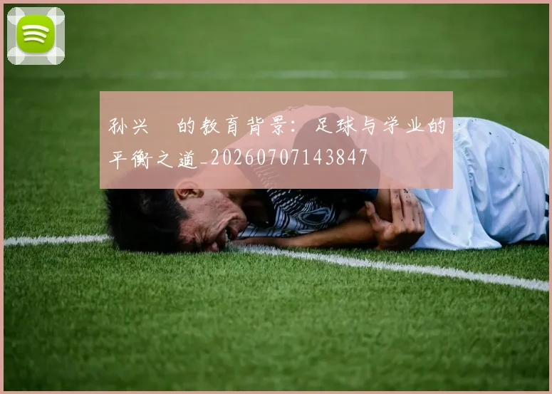 孙兴慜的教育背景：足球与学业的平衡之道_20260707143847