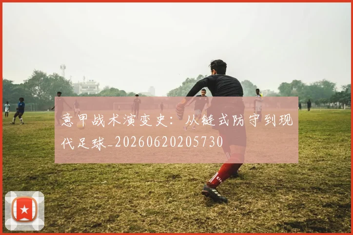 意甲战术演变史:从链式防守到现代足球_20260620205730