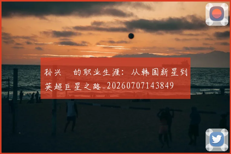 孙兴慜的职业生涯:从韩国新星到英超巨星之路_20260707143849