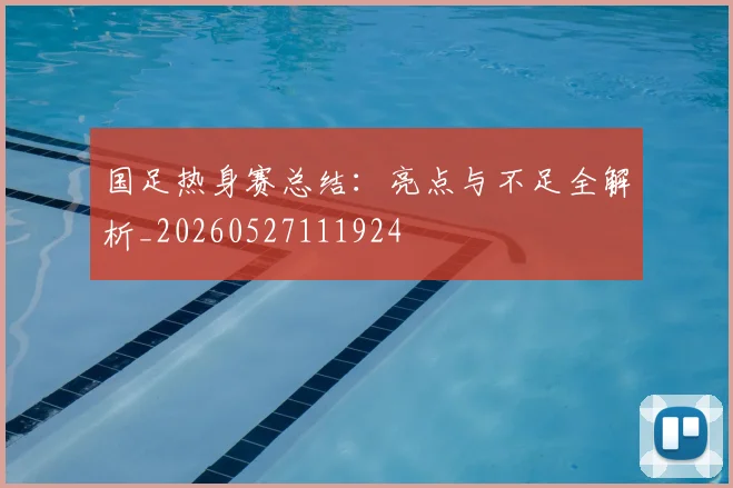国足热身赛总结:亮点与不足全解析_20260527111924