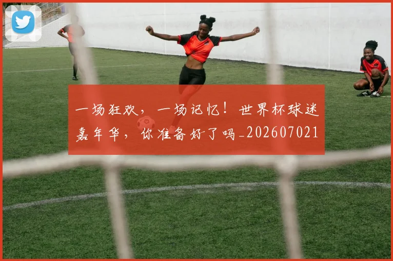 一场狂欢,一场记忆!世界杯球迷嘉年华,你准备好了吗_20260702173459