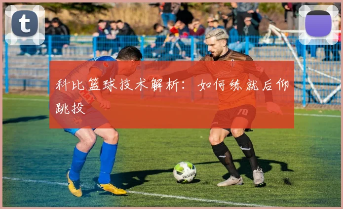 科比篮球技术解析：如何练就后仰跳投