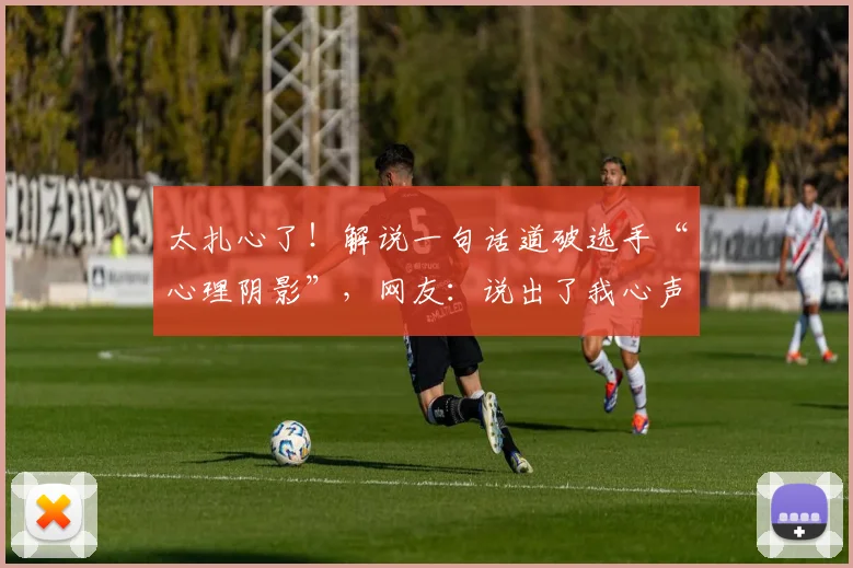 太扎心了！解说一句话道破选手“心理阴影”，网友：说出了我心声_20260707021845