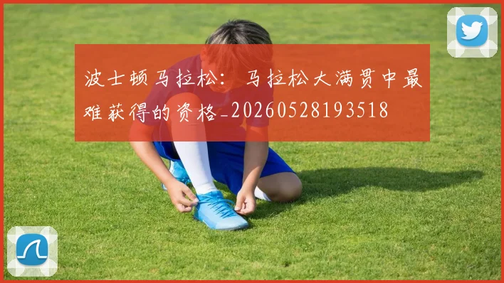 波士顿马拉松：马拉松大满贯中最难获得的资格_20260528193518