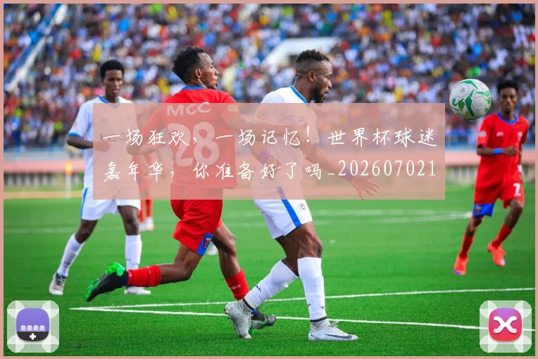 一场狂欢,一场记忆!世界杯球迷嘉年华,你准备好了吗_20260702173459