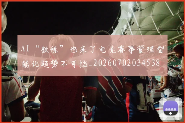 AI“教练”也来了电竞赛事管理智能化趋势不可挡_20260702034538