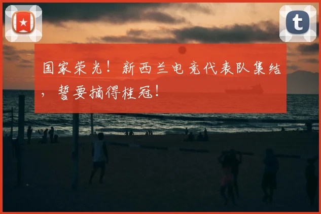 国家荣光！新西兰电竞代表队集结，誓要摘得桂冠！