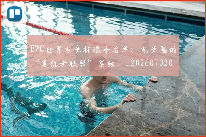EWC世界电竞杯选手名单:电竞圈的“复仇者联盟”集结!_20260702043017