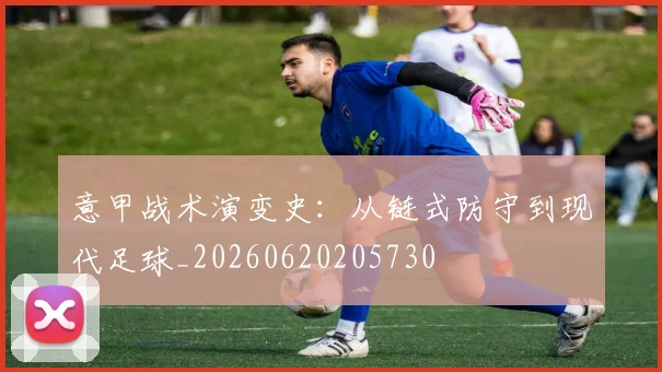 意甲战术演变史:从链式防守到现代足球_20260620205730
