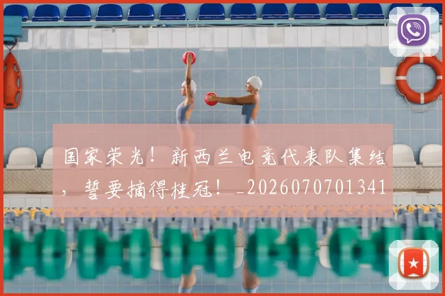 国家荣光！新西兰电竞代表队集结，誓要摘得桂冠！_20260707013417