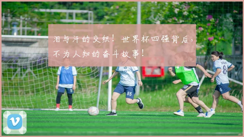 泪与汗的交织!世界杯四强背后,不为人知的奋斗故事!