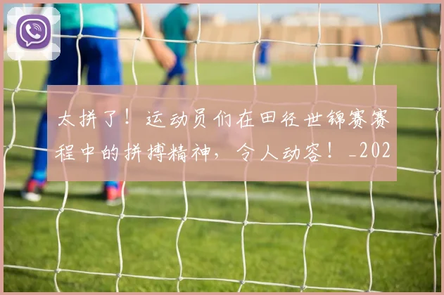 太拼了!运动员们在田径世锦赛赛程中的拼搏精神,令人动容!_20260707021847